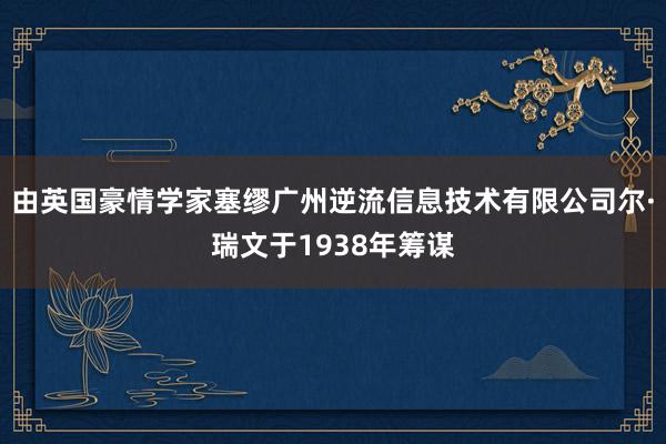 由英国豪情学家塞缪广州逆流信息技术有限公司尔·瑞文于1938年筹谋