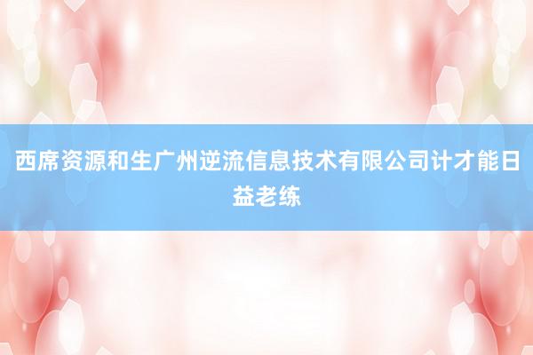西席资源和生广州逆流信息技术有限公司计才能日益老练