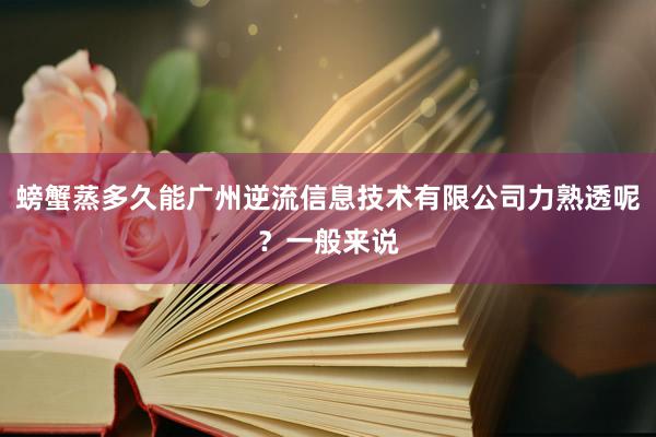 螃蟹蒸多久能广州逆流信息技术有限公司力熟透呢?一般来说