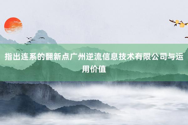 指出连系的翻新点广州逆流信息技术有限公司与运用价值