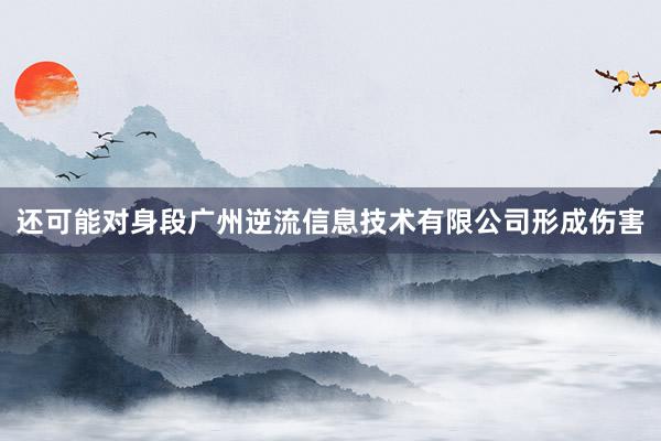 还可能对身段广州逆流信息技术有限公司形成伤害