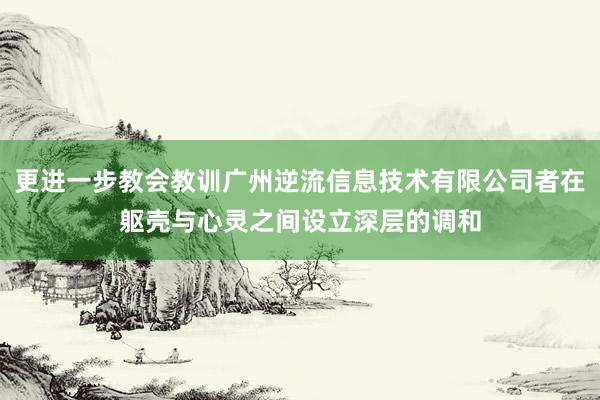 更进一步教会教训广州逆流信息技术有限公司者在躯壳与心灵之间设立深层的调和