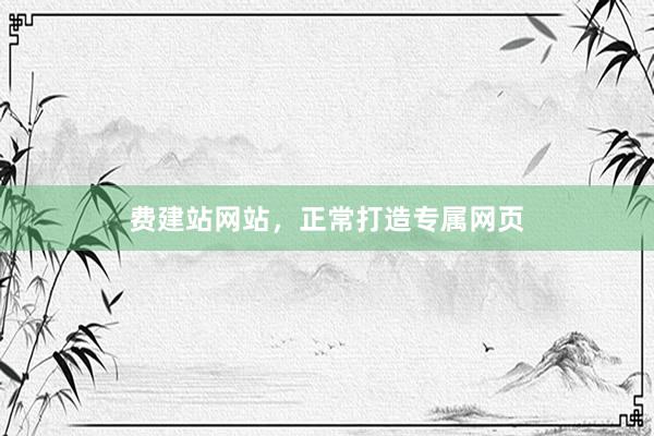 费建站网站，正常打造专属网页