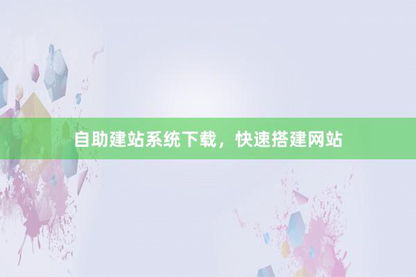 自助建站系统下载，快速搭建网站