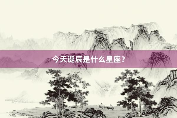 今天诞辰是什么星座？