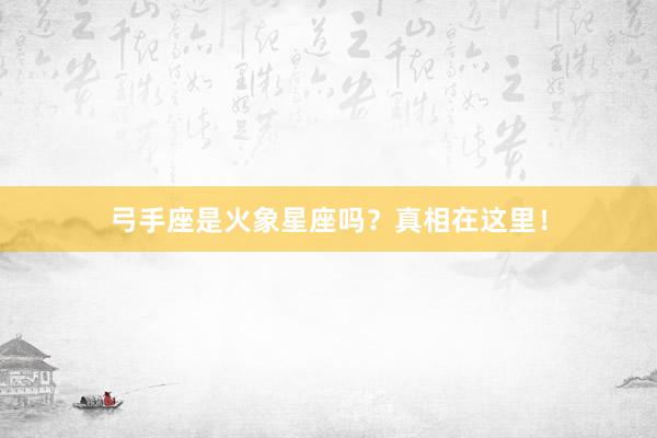 弓手座是火象星座吗？真相在这里！