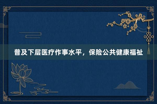 普及下层医疗作事水平，保险公共健康福祉