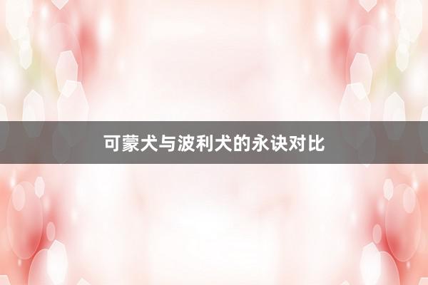 可蒙犬与波利犬的永诀对比